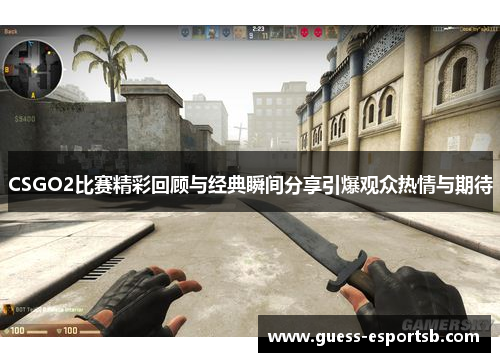 CSGO2比赛精彩回顾与经典瞬间分享引爆观众热情与期待